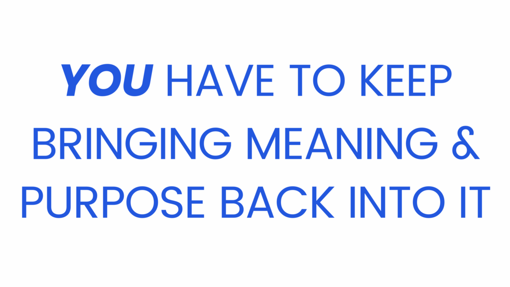 Image says "YOU have to keep bringing meaning and purpose back into it"